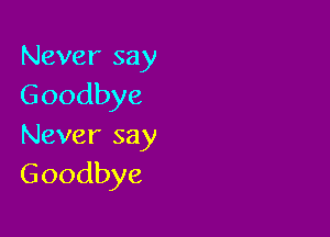 Never say
Goodbye

Never say
Goodbye