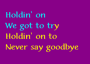 Holdin' on
We got to try

Holdin' on to
Never say goodbye