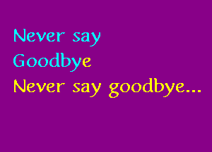 Never say
Goodbye

Never say goodbye...