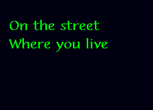 On the street
Where you live
