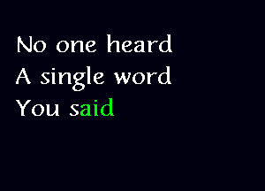 No one heard
A single word

You said