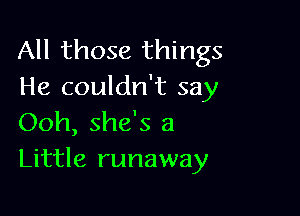 All those things
He couldn't say

Ooh, she's a
Little runaway