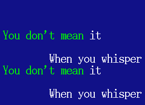 You donot mean it

When you whisper
You donot mean it

when you whisper