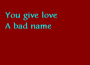 You give love
A bad name