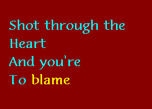 Shot through the
Heart

And you're
T0 blame