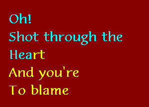 Oh!
Shot through the

Heart
And you're
To blame