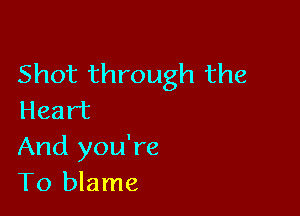 Shot through the

Heart
And you're
To blame