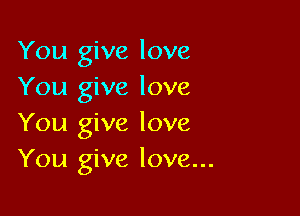You give love
You give love

You give love
You give love...