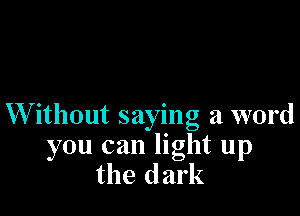 Without saying a word

you can light up
the dark