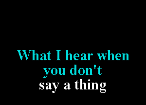 1What I hear when
you don't
say a thing