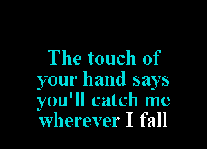 The touch of

your hand says
you'll catch me
wherever I fall