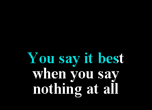 You say it best
when you say
nothing at all