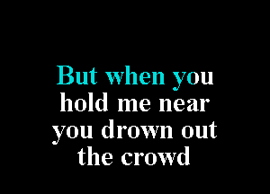 But when you

hold me near
you drown out
the crowd