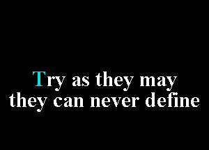 Try as they may
they can never define