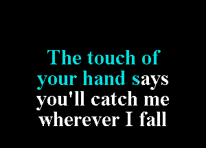 The touch of

your hand says
you'll catch me
wherever I fall