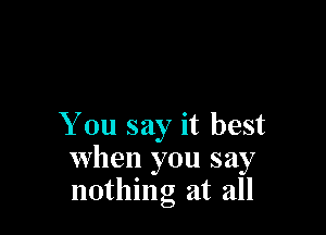 You say it best
when you say
nothing at all