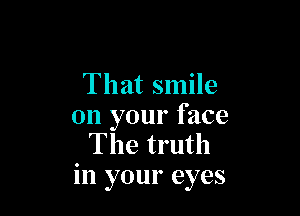That smile

on your face
The truth
in your eyes