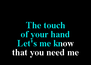 The touch

of your hand
Let's me know
that you need me
