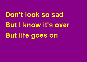 Don't look so sad
But I know it's over

But life goes on