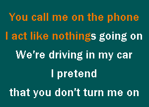 You call me on the phone
I act like nothings going on
We're driving in my car

I pretend

that you don't turn me on