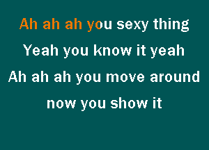 Ah ah ah you sexy thing

Yeah you know it yeah
Ah ah ah you move around

now you show it