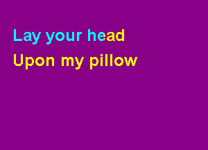 Lay your head
Upon my pillow