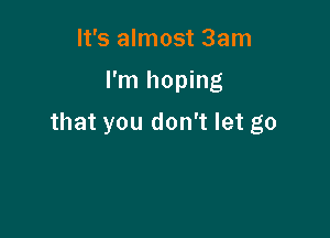 It's almost 3am

I'm hoping

that you don't let go