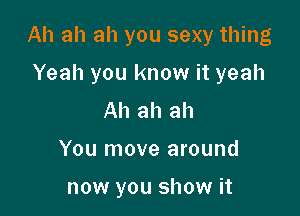 Ah ah ah you sexy thing

Yeah you know it yeah
Ah ah ah
You move around

now you show it