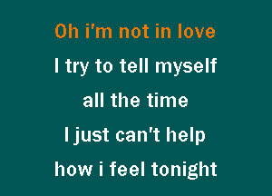 0h i'm not in love
I try to tell myself
all the time

ljust can't help

how i feel tonight