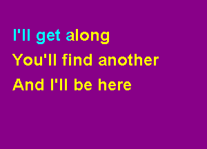 I'll get along
You'll find another

And I'll be here