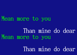 Mean more to you

Than mine do dear
Mean more to you

Than mine do dear