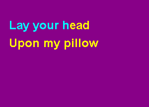 Lay your head
Upon my pillow