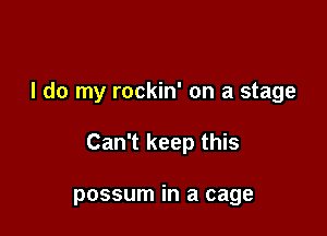 I do my rockin' on a stage

Can't keep this

possum in a cage