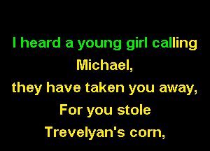 I heard a young girl calling
Michael,

they have taken you away,

For you stole

Trevelyan's corn,