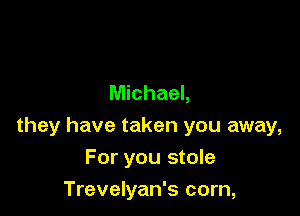 Michael,

they have taken you away,

For you stole

Trevelyan's corn,