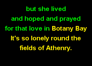 but she lived
and hoped and prayed
for that love in Botany Bay

It's so lonely round the
fields of Athenry.