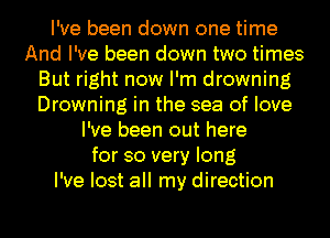 I've been down one time
And I've been down two times
But right now I'm drowning
Drowning in the sea of love
I've been out here
for so very long
I've lost all my direction