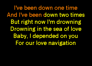 I've been down one time
And I've been down two times
But right now I'm drowning
Drowning in the sea of love
Baby, I depended on you
For our love navigation