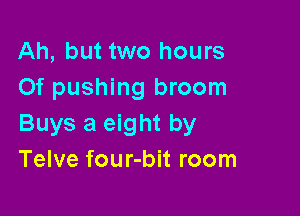 Ah, but two hours
Of pushing broom

Buys a eight by
Telve four-bit room