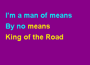 I'm a man of means
By no means

King of the Road