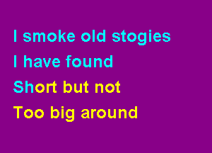 I smoke old stogies
I have found

Short but not
Too big around