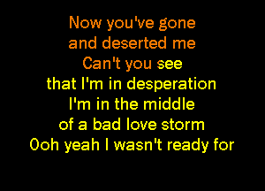 Now you've gone
and deserted me
Can't you see
that I'm in desperation
I'm in the middle
of a bad love storm
Ooh yeah I wasn't ready for

g