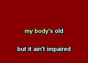 my body's old

but it ain't impaired
