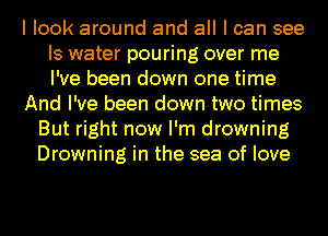 I look around and all I can see
Is water pouring over me
I've been down one time

And I've been down two times

But right now I'm drowning
Drowning in the sea of love