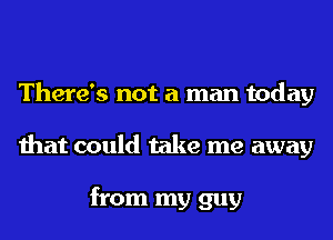 There's not a man today
that could take me away

from my guy