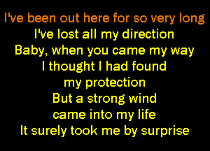 I've been out here for so very long
I've lost all my direction
Baby, when you came my way
I thought I had found
my protection
But a strong wind
came into my life
It surely took me by surprise