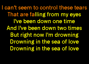 I can't seem to control these tears
That are falling from my eyes
I've been down one time
And I've been down two times
But right now I'm drowning
Drowning in the sea of love
Drowning in the sea of love