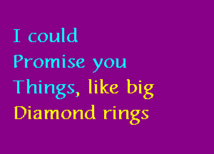 I could
Promise you

Things, like big
Diamond rings