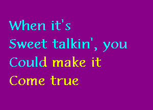 When it's
Sweet talkin', you

Could make it
Come true