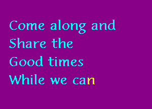 Come along and
Share the

Good times
While we can